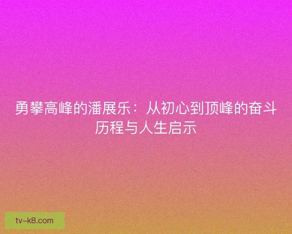 勇攀高峰的潘展乐：从初心到顶峰的奋斗历程与人生启示