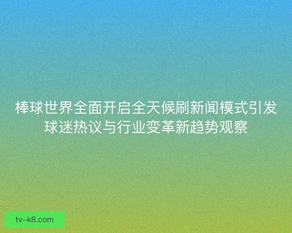 棒球世界全面开启全天候刷新闻模式引发球迷热议与行业变革新趋势观察